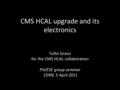 CMS HCAL upgrade and its electronics Tullio Grassi for the CMS HCAL collaboration PH/ESE group seminar CERN, 5 April 2011.