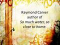 Raymond Carver author of So much water, so close to home.