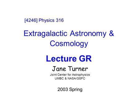 Extragalactic Astronomy & Cosmology Lecture GR Jane Turner Joint Center for Astrophysics UMBC & NASA/GSFC 2003 Spring [4246] Physics 316.