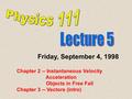 Friday, September 4, 1998 Chapter 2 -- Instantaneous Velocity Acceleration Objects in Free Fall Chapter 3 -- Vectors (intro)