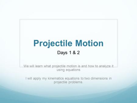 Projectile Motion Days 1 & 2 We will learn what projectile motion is and how to analyze it using equations I will apply my kinematics equations to two.