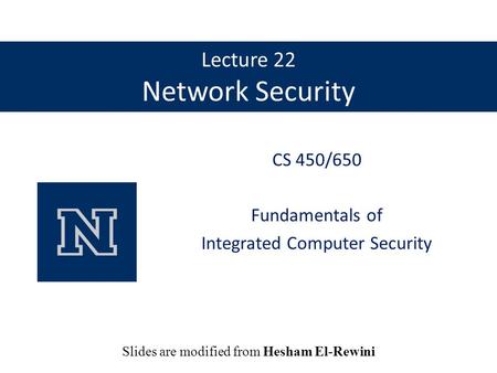 Lecture 22 Network Security CS 450/650 Fundamentals of Integrated Computer Security Slides are modified from Hesham El-Rewini.