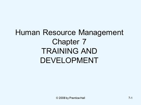 © 2008 by Prentice Hall7-1 Human Resource Management Chapter 7 TRAINING AND DEVELOPMENT.