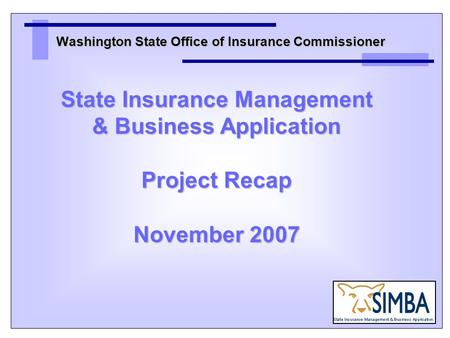 Washington State Office of Insurance Commissioner State Insurance Management & Business Application Project Recap November 2007.