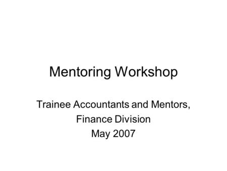 Mentoring Workshop Trainee Accountants and Mentors, Finance Division May 2007.