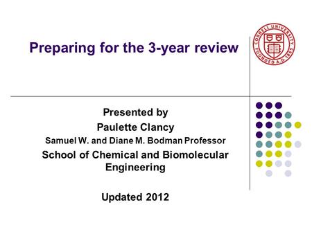 Preparing for the 3-year review Presented by Paulette Clancy Samuel W. and Diane M. Bodman Professor School of Chemical and Biomolecular Engineering Updated.