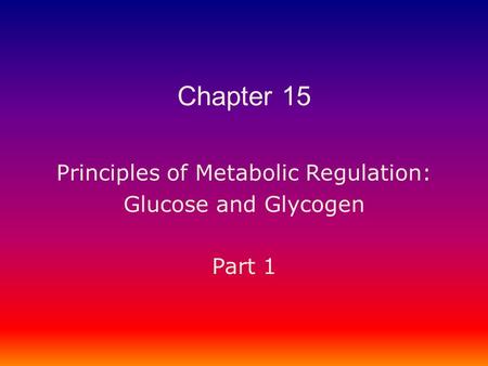 Principles of Metabolic Regulation: Glucose and Glycogen Part 1 Chapter 15.