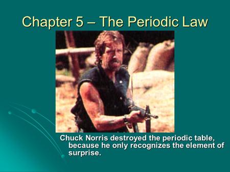 Chapter 5 – The Periodic Law Chuck Norris destroyed the periodic table, because he only recognizes the element of surprise.