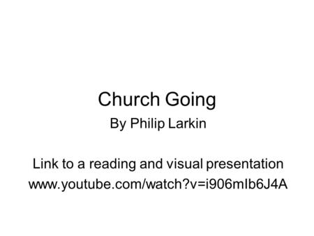 Church Going By Philip Larkin Link to a reading and visual presentation www.youtube.com/watch?v=i906mIb6J4A.