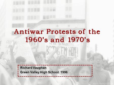 Antiwar Protests of the 1960’s and 1970’s Richard Vaughan Green Valley High School 1996.