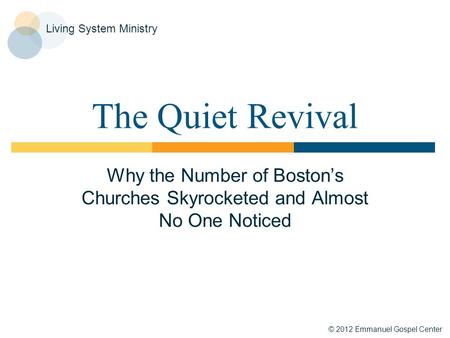 © 2012 Emmanuel Gospel Center Living System Ministry The Quiet Revival Why the Number of Boston’s Churches Skyrocketed and Almost No One Noticed.