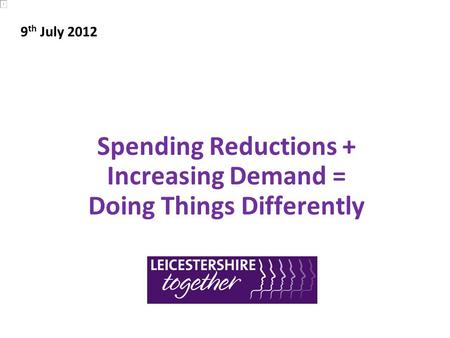 Spending Reductions + Increasing Demand = Doing Things Differently 9 th July 2012.