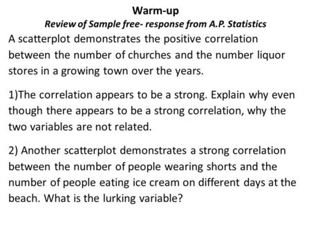 Warm-up Review of Sample free- response from A.P. Statistics A scatterplot demonstrates the positive correlation between the number of churches and the.