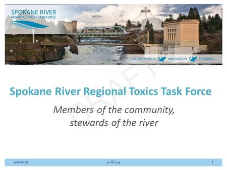 DRAFT Spokane River Regional Toxics Task Force Members of the community, stewards of the river 6/4/2016srrttf.org1.