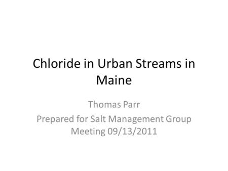 Chloride in Urban Streams in Maine Thomas Parr Prepared for Salt Management Group Meeting 09/13/2011.