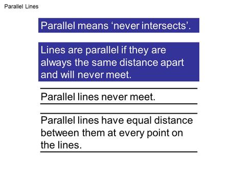 Lines are parallel if they are always the same distance apart and will never meet. Parallel Lines Parallel lines never meet. Parallel lines have equal.