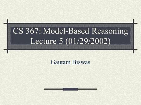 CS 367: Model-Based Reasoning Lecture 5 (01/29/2002) Gautam Biswas.