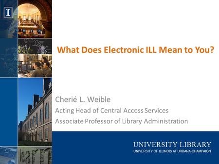 What Does Electronic ILL Mean to You? Cherié L. Weible Acting Head of Central Access Services Associate Professor of Library Administration.