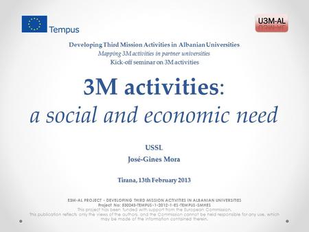 3M activities: a social and economic need E3M-AL PROJECT - DEVELOPING THIRD MISSION ACTIVITIES IN ALBANIAN UNIVERSITIES Project No: 530243-TEMPUS-1-2012-1-ES-TEMPUS-SMHES.