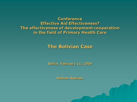 Conference Effective Aid Effectiveness? The effectiveness of development cooperation in the field of Primary Health Care The Bolivian Case Berlin, February.