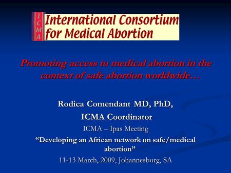 Promoting access to medical abortion in the context of safe abortion worldwide… Rodica Comendant MD, PhD, ICMA Coordinator ICMA Coordinator ICMA – Ipas.