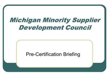 Michigan Minority Supplier Development Council Pre-Certification Briefing.