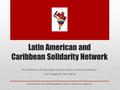 Latin American and Caribbean Solidarity Network In Solidarity with the people of Latin America and the Caribbean who struggle for their rights Latin American.