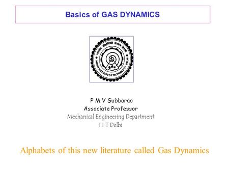 Basics of GAS DYNAMICS P M V Subbarao Associate Professor Mechanical Engineering Department I I T Delhi Alphabets of this new literature called Gas Dynamics.