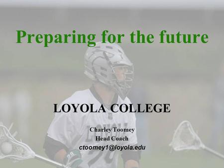 Preparing for the future LOYOLA COLLEGE Charley Toomey Head Coach