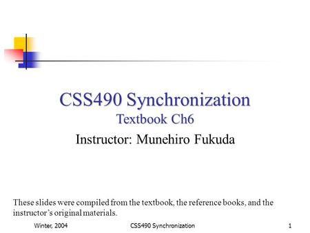 Winter, 2004CSS490 Synchronization1 Textbook Ch6 Instructor: Munehiro Fukuda These slides were compiled from the textbook, the reference books, and the.