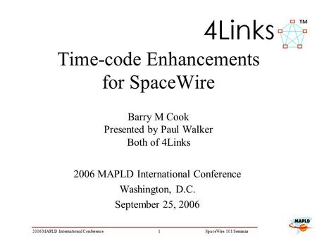 12006 MAPLD International ConferenceSpaceWire 101 Seminar Time-code Enhancements for SpaceWire Barry M Cook Presented by Paul Walker Both of 4Links 2006.