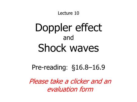 Doppler effect and Shock waves Lecture 10 Pre-reading : §16.8–16.9 Please take a clicker and an evaluation form.