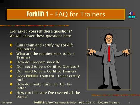 6/4/2016 Forklift 1 Safety Training Modules 1999-2011© – FAQ for Trainers 1 Forklift 1 – FAQ for Trainers Ever asked yourself these questions? We will.