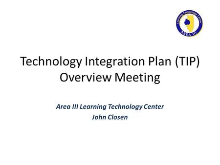 Technology Integration Plan (TIP) Overview Meeting Area III Learning Technology Center John Closen.