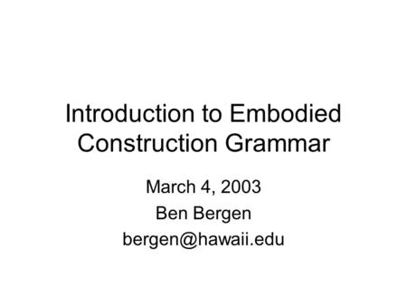 Introduction to Embodied Construction Grammar March 4, 2003 Ben Bergen