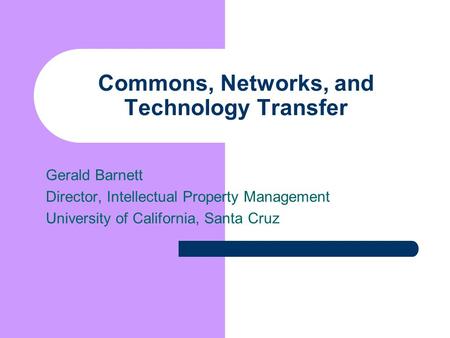 Commons, Networks, and Technology Transfer Gerald Barnett Director, Intellectual Property Management University of California, Santa Cruz.