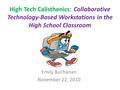 High Tech Calisthenics: Collaborative Technology-Based Workstations in the High School Classroom Emily Buchanan November 22, 2010.