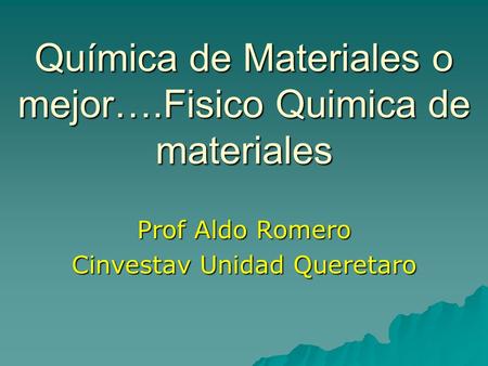 Química de Materiales o mejor….Fisico Quimica de materiales Prof Aldo Romero Cinvestav Unidad Queretaro.