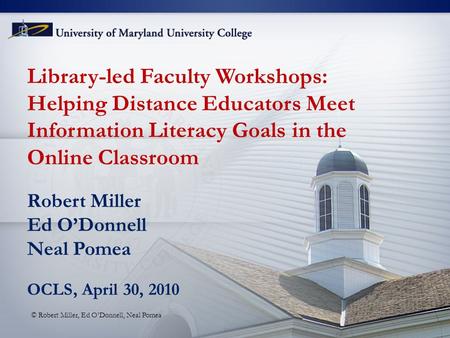 Library-led Faculty Workshops: Helping Distance Educators Meet Information Literacy Goals in the Online Classroom Robert Miller Ed O’Donnell Neal Pomea.