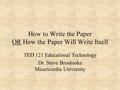 How to Write the Paper OR How the Paper Will Write Itself TED 121 Educational Technology Dr. Steve Broskoske Misericordia University.