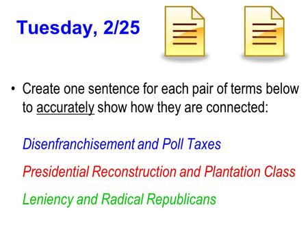 Tuesday, 2/25 Create one sentence for each pair of terms below to accurately show how they are connected: Disenfranchisement and Poll Taxes Presidential.