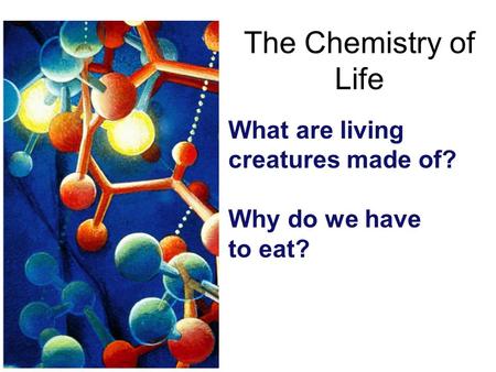 The Chemistry of Life What are living creatures made of? Why do we have to eat?