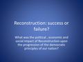 Reconstruction: success or failure? What was the political, economic and social impact of Reconstruction upon the progression of the democratic principles.