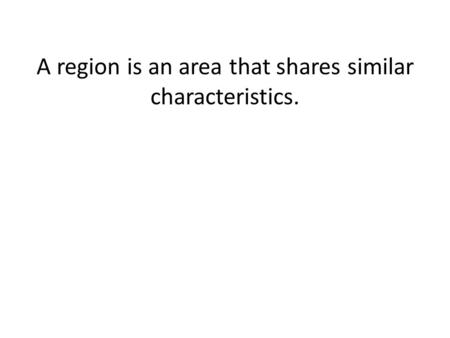 A region is an area that shares similar characteristics.