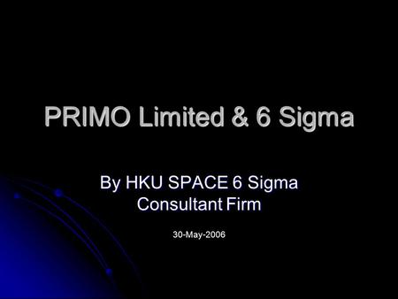 PRIMO Limited & 6 Sigma By HKU SPACE 6 Sigma Consultant Firm 30-May-2006.