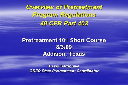 Overview of Pretreatment Program Regulations 40 CFR Part 403 Pretreatment 101 Short Course 8/3/09 Addison, Texas David Hardgrave ODEQ State Pretreatment.