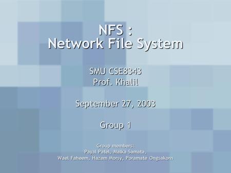 NFS : Network File System SMU CSE8343 Prof. Khalil September 27, 2003 Group 1 Group members: Payal Patel, Malka Samata, Wael Faheem, Hazem Morsy, Poramate.