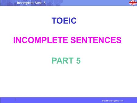 © 2014 wheresjenny.com Incomplete Sent. 5 TOEIC INCOMPLETE SENTENCES PART 5.