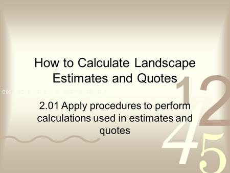 How to Calculate Landscape Estimates and Quotes 2.01 Apply procedures to perform calculations used in estimates and quotes.