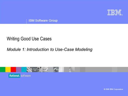 ® IBM Software Group © 2006 IBM Corporation Writing Good Use Cases Module 1: Introduction to Use-Case Modeling.